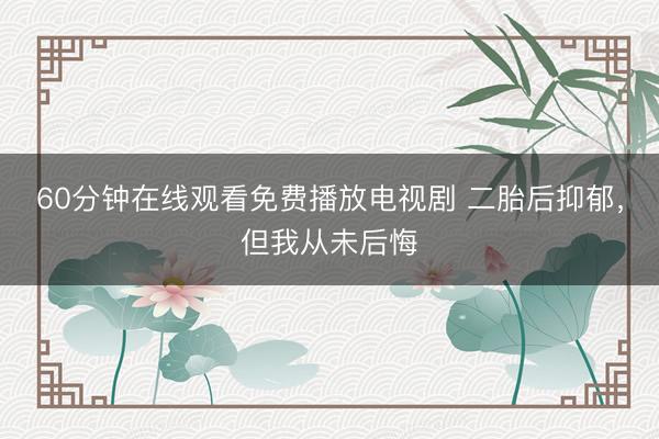 60分钟在线观看免费播放电视剧 二胎后抑郁，但我从未后悔