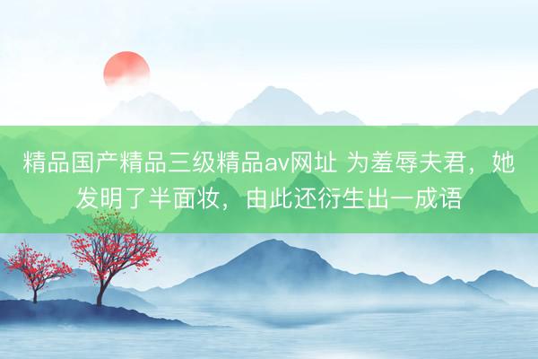 精品国产精品三级精品av网址 为羞辱夫君，她发明了半面妆，由此还衍生出一成语