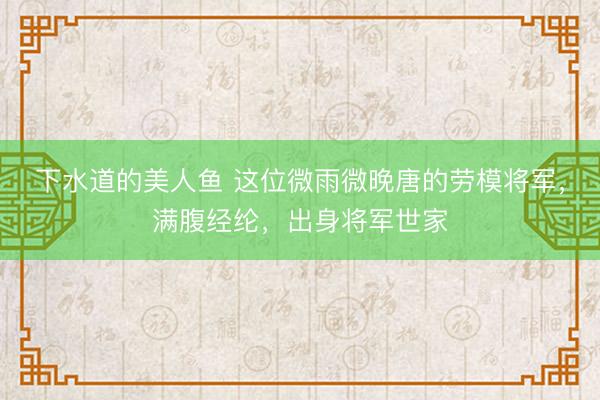 下水道的美人鱼 这位微雨微晚唐的劳模将军，满腹经纶，出身将军世家