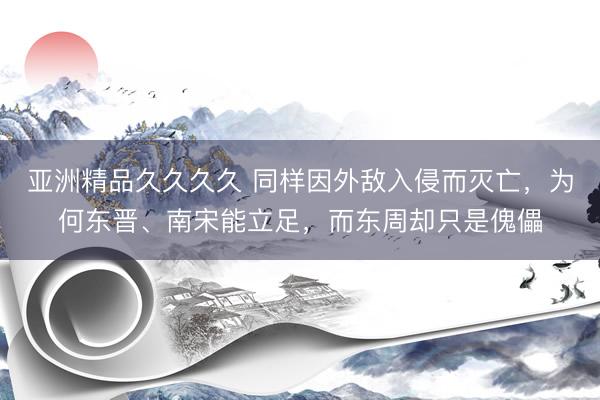 亚洲精品久久久久 同样因外敌入侵而灭亡，为何东晋、南宋能立足，而东周却只是傀儡