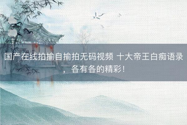国产在线拍揄自揄拍无码视频 十大帝王白痴语录，各有各的精彩！