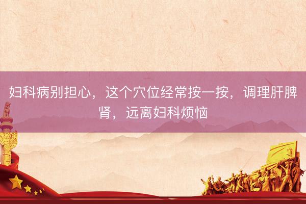 妇科病别担心，这个穴位经常按一按，调理肝脾肾，远离妇科烦恼
