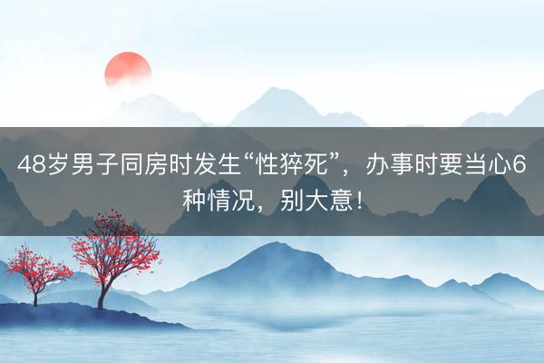 48岁男子同房时发生“性猝死”，办事时要当心6种情况，别大意！