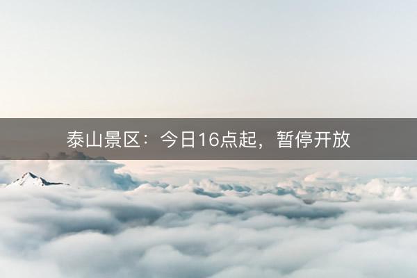 泰山景区：今日16点起，暂停开放