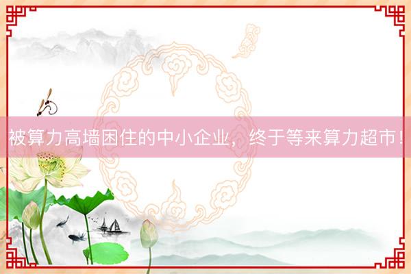 被算力高墙困住的中小企业，终于等来算力超市！