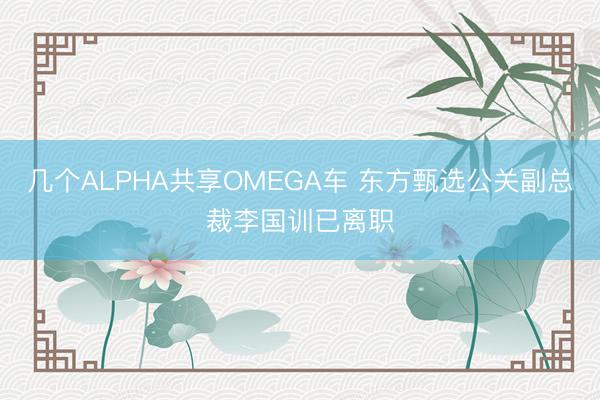 几个ALPHA共享OMEGA车 东方甄选公关副总裁李国训已离职