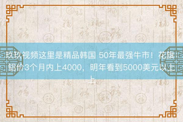 玖玖视频这里是精品韩国 50年最强牛市！花旗：铝价3个月内上4000，明年看到5000美元以上