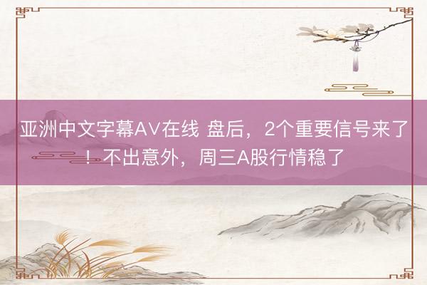 亚洲中文字幕A∨在线 盘后，2个重要信号来了！不出意外，周三A股行情稳了