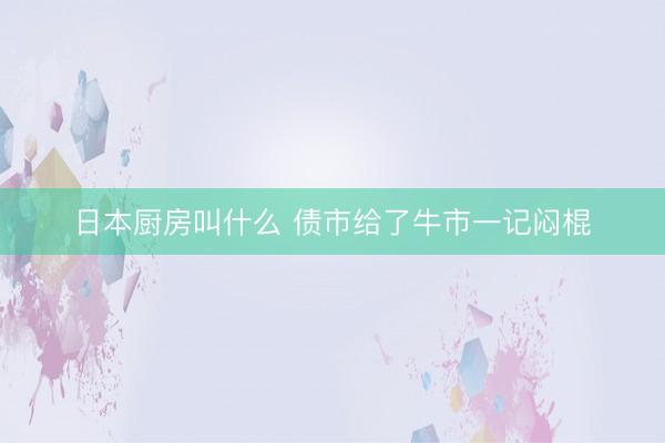 日本厨房叫什么 债市给了牛市一记闷棍