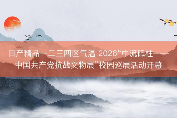 日产精品一二三四区气温 2026“中流砥柱——中国共产党抗战文物展”校园巡展活动开幕