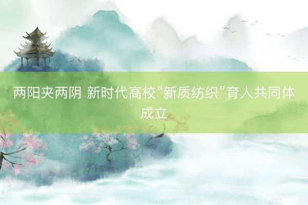 两阳夹两阴 新时代高校“新质纺织”育人共同体成立