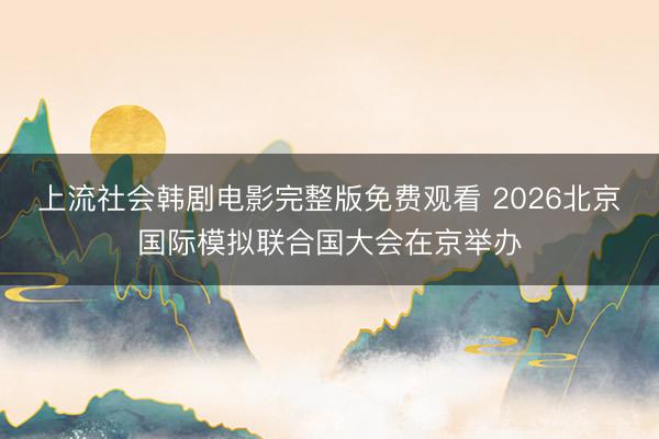 上流社会韩剧电影完整版免费观看 2026北京国际模拟联合国大会在京举办