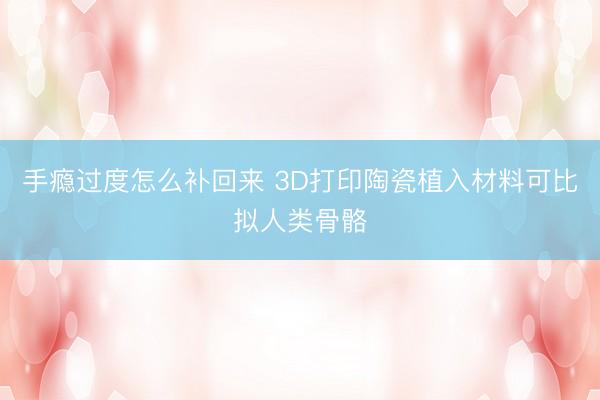 手瘾过度怎么补回来 3D打印陶瓷植入材料可比拟人类骨骼