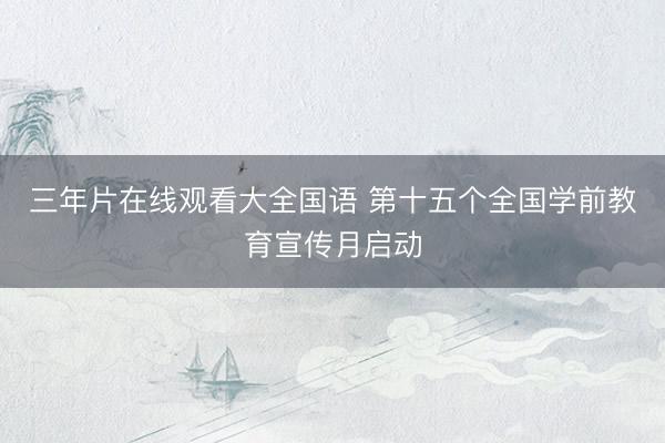 三年片在线观看大全国语 第十五个全国学前教育宣传月启动