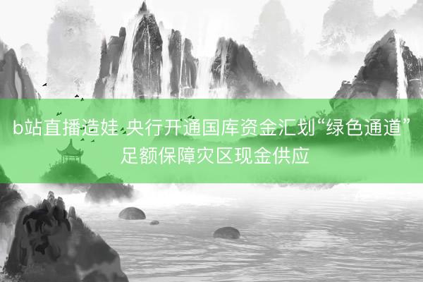 b站直播造娃 央行开通国库资金汇划“绿色通道” 足额保障灾区现金供应