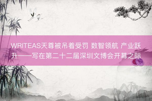 WRITEAS天尊被吊着受罚 数智领航 产业跃升——写在第二十二届深圳文博会开幕之际
