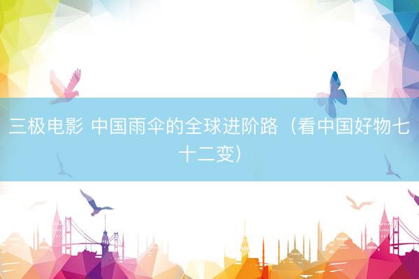 三极电影 中国雨伞的全球进阶路（看中国好物七十二变）