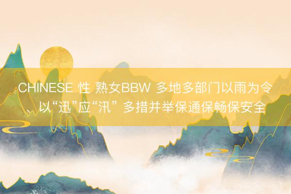 CHINESE 性 熟女BBW 多地多部门以雨为令、以“迅”应“汛” 多措并举保通保畅保安全