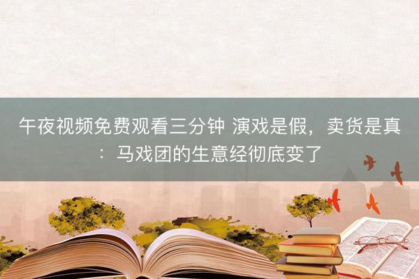 午夜视频免费观看三分钟 演戏是假，卖货是真：马戏团的生意经彻底变了