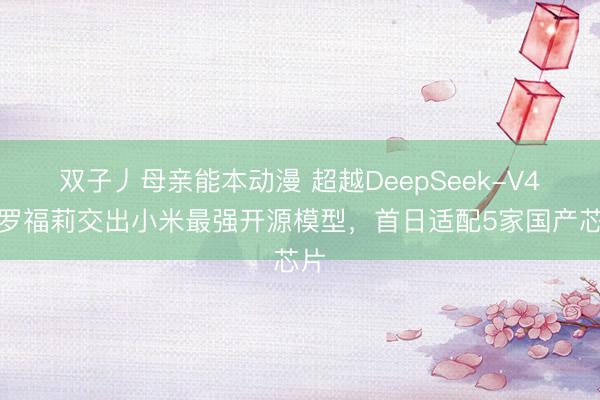 双子丿母亲能本动漫 超越DeepSeek-V4！罗福莉交出小米最强开源模型，首日适配5家国产芯片