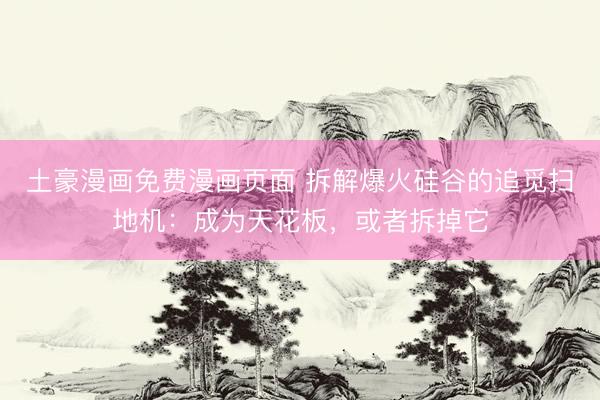 土豪漫画免费漫画页面 拆解爆火硅谷的追觅扫地机：成为天花板，或者拆掉它