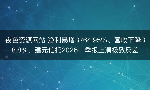 夜色资源网站 净利暴增3764.95%、营收下降38.8%，建元信托2026一季报上演极致反差