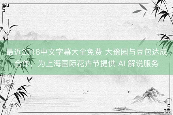 最近2018中文字幕大全免费 大豫园与豆包达成合作，为上海国际花卉节提供 AI 解说服务