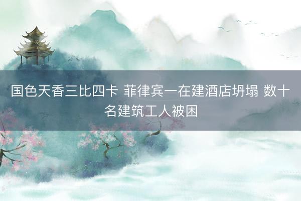 国色天香三比四卡 菲律宾一在建酒店坍塌 数十名建筑工人被困