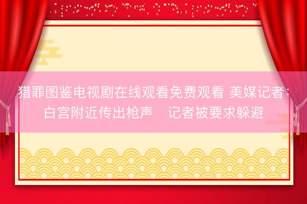 猎罪图鉴电视剧在线观看免费观看 美媒记者：白宫附近传出枪声　记者被要求躲避