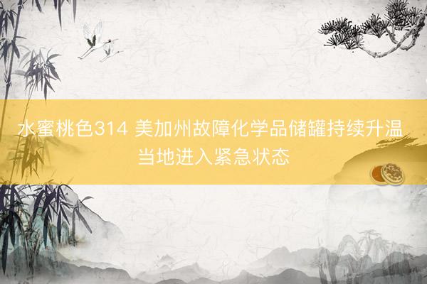 水蜜桃色314 美加州故障化学品储罐持续升温 当地进入紧急状态
