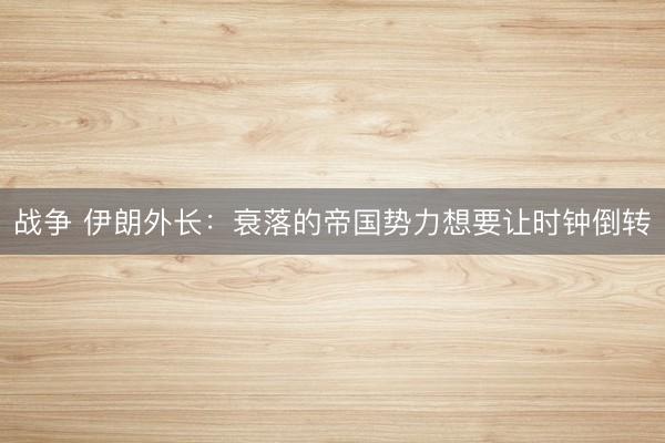 战争 伊朗外长：衰落的帝国势力想要让时钟倒转