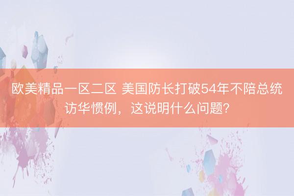 欧美精品一区二区 美国防长打破54年不陪总统访华惯例，这说明什么问题？