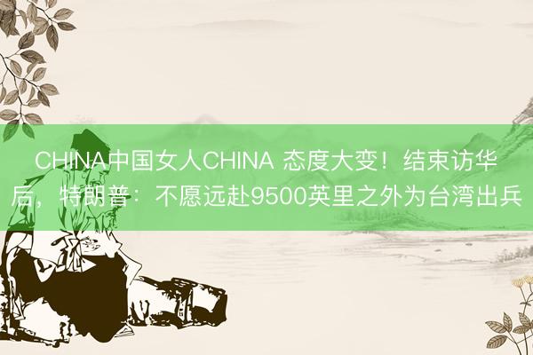 CHINA中国女人CHINA 态度大变！结束访华后，特朗普：不愿远赴9500英里之外为台湾出兵
