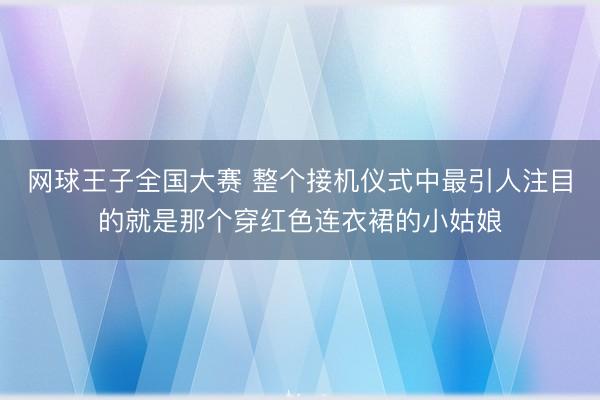 网球王子全国大赛 整个接机仪式中最引人注目的就是那个穿红色连衣裙的小姑娘