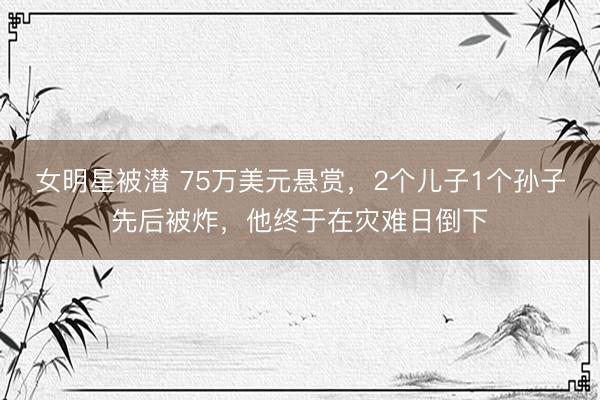 女明星被潜 75万美元悬赏，2个儿子1个孙子先后被炸，他终于在灾难日倒下