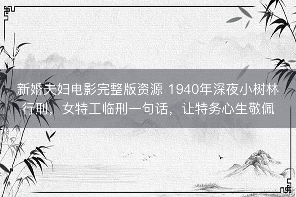 新婚夫妇电影完整版资源 1940年深夜小树林行刑，女特工临刑一句话，让特务心生敬佩