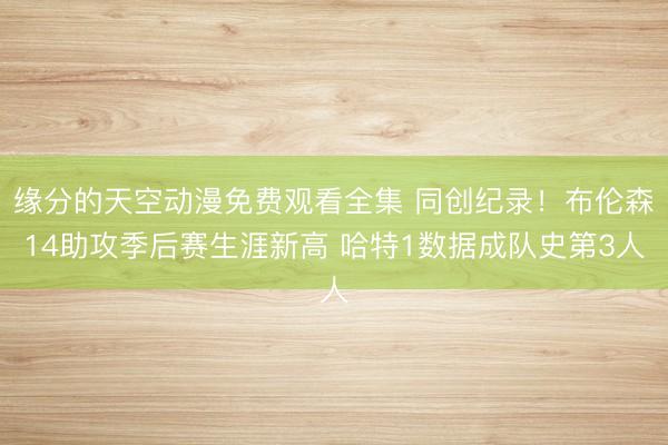 缘分的天空动漫免费观看全集 同创纪录！布伦森14助攻季后赛生涯新高 哈特1数据成队史第3人