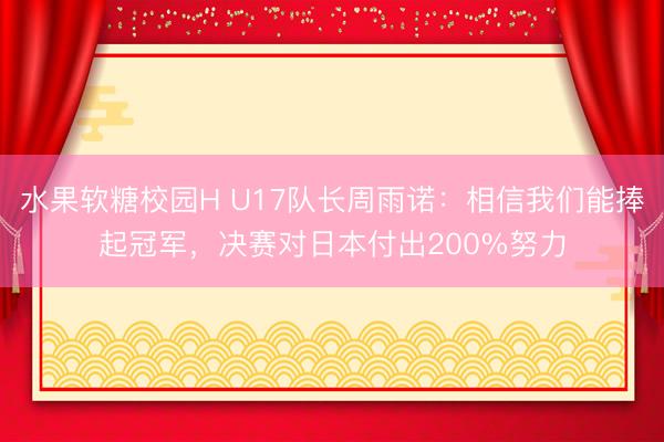 水果软糖校园H U17队长周雨诺：相信我们能捧起冠军，决赛对日本付出200%努力