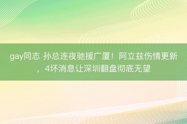 gay同志 孙总连夜驰援广厦！阿立兹伤情更新，4坏消息让深圳翻盘彻底无望