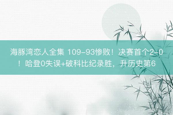 海豚湾恋人全集 109-93惨败！决赛首个2-0！哈登0失误+破科比纪录胜，升历史第6