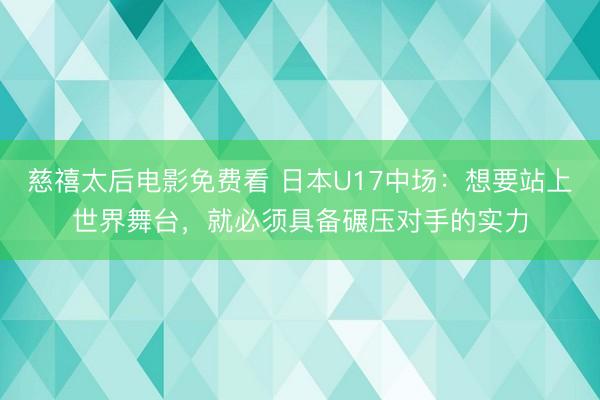 慈禧太后电影免费看 日本U17中场：想要站上世界舞台，就必须具备碾压对手的实力