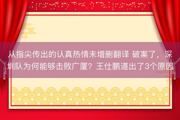 从指尖传出的认真热情未增删翻译 破案了，深圳队为何能够击败广厦？王仕鹏道出了3个原因