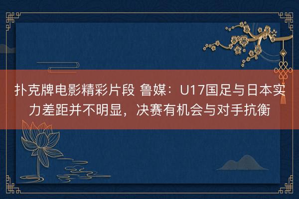 扑克牌电影精彩片段 鲁媒：U17国足与日本实力差距并不明显，决赛有机会与对手抗衡