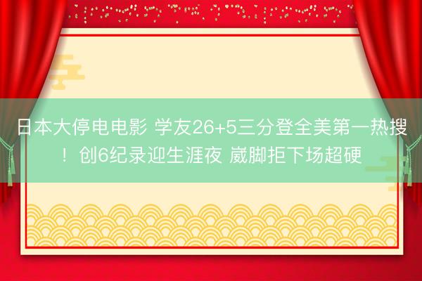 日本大停电电影 学友26+5三分登全美第一热搜！创6纪录迎生涯夜 崴脚拒下场超硬