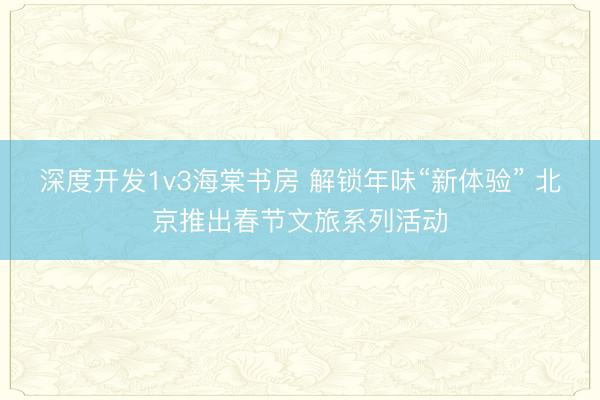 深度开发1v3海棠书房 解锁年味“新体验” 北京推出春节文旅系列活动