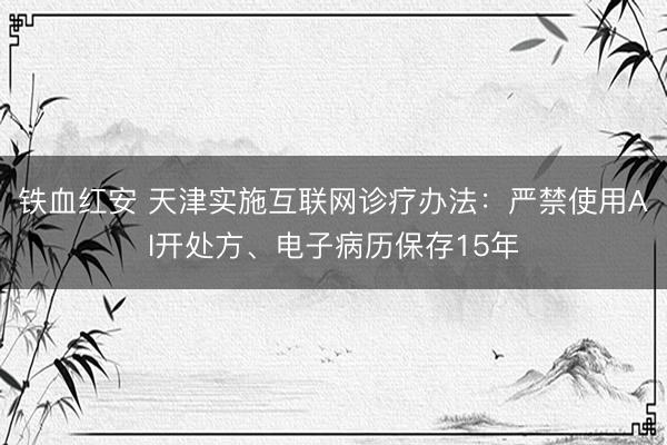 铁血红安 天津实施互联网诊疗办法：严禁使用AI开处方、电子病历保存15年