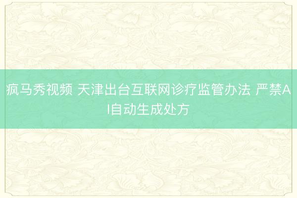 疯马秀视频 天津出台互联网诊疗监管办法 严禁AI自动生成处方