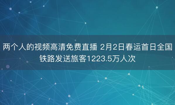两个人的视频高清免费直播 2月2日春运首日全国铁路发送旅客1223.5万人次