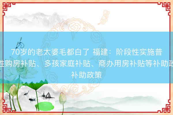 70岁的老太婆毛都白了 福建：阶段性实施普惠性购房补贴、多孩家庭补贴、商办用房补贴等补助政策