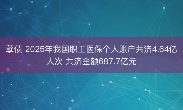孽债 2025年我国职工医保个人账户共济4.64亿人次 共济金额687.7亿元